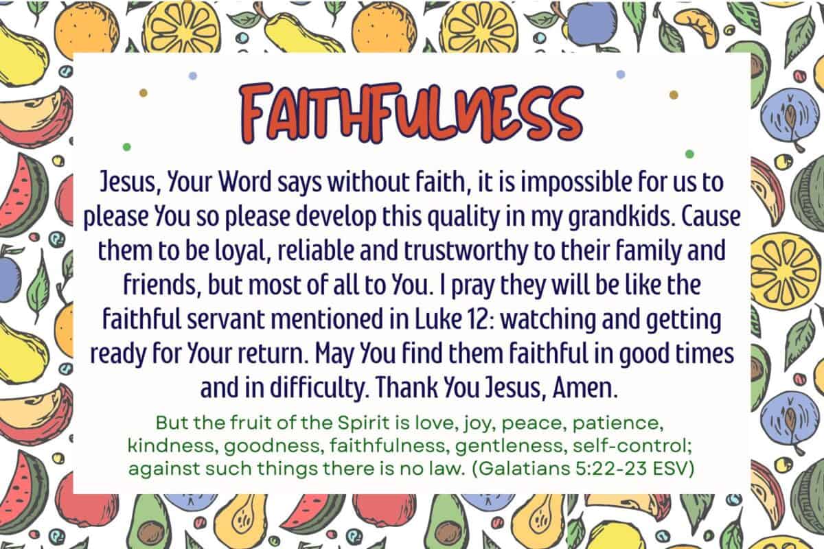 This is a 6 X 4 prayer card for the seventh fruit of the spirit, faithfulness. The border is colorful mixed fruit. The center is a white rectangle with the word Faithfulness at the top, followed by a prayer in the middle and then the Bible verse from Galatians 5:22-23 at the bottom.