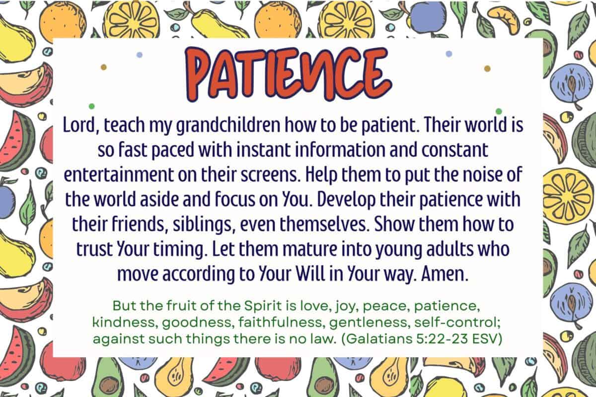 This is a 6 X 4 prayer card for the fourth fruit of the spirit, patirence. The border is colorful mixed fruit. The center is a white rectangle with the word Patience at the top, followed by a prayer in the middle and then the Bible verse from Galatians 5:22-23 at the bottom.