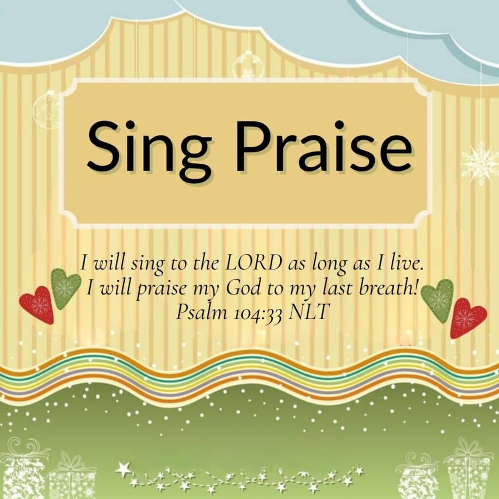Number 11 of 15 Inspiring Christmas quotes. It says "Sing Praise". It is followed by a Bible verse from Psalm 104:33 that says: I will sing to the LORD as long as I live. I will praise my God to my last breath! The top border is a paper cutout of a sky. The bottom border has a multi colored ribbon border under the Bible verse and green border below that. The green border is overlaid with white stars and faint pictures of presents.