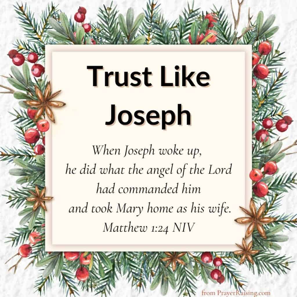 Number 9 of 15 Inspiring Christmas quotes. It says "Trust Like Joseph". It is followed by a Bible verse from Matthew 1:24 that says: When Joseph woke up, he did what the angel of the Lord had commanded him and took Mary home as his wife. The writing is in a cream colored box surrounded by Christmas branches and berries.
